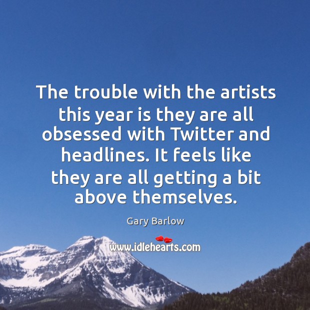 The trouble with the artists this year is they are all obsessed with twitter and headlines. Gary Barlow Picture Quote