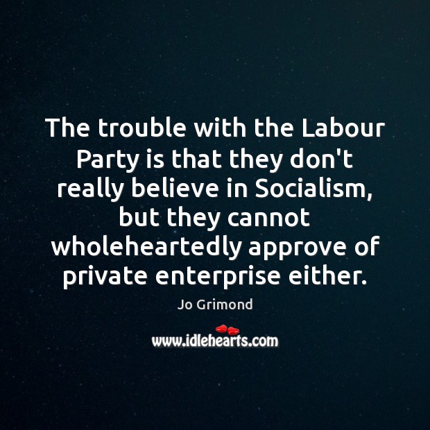 The trouble with the Labour Party is that they don’t really believe Jo Grimond Picture Quote