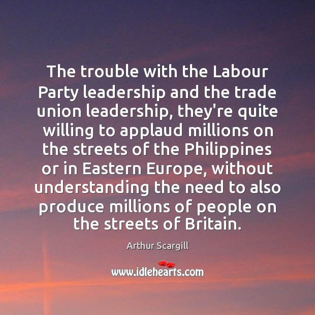 The trouble with the Labour Party leadership and the trade union leadership, Arthur Scargill Picture Quote
