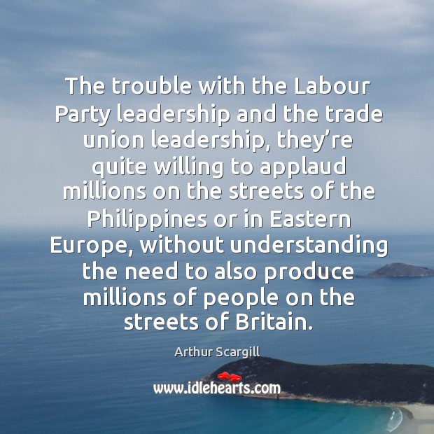 The trouble with the labour party leadership and the trade union leadership, they’re quite willing Understanding Quotes Image