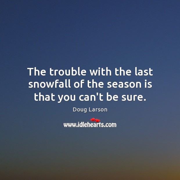 The trouble with the last snowfall of the season is that you can’t be sure. Doug Larson Picture Quote