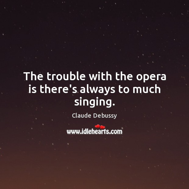 The trouble with the opera is there’s always to much singing. Claude Debussy Picture Quote