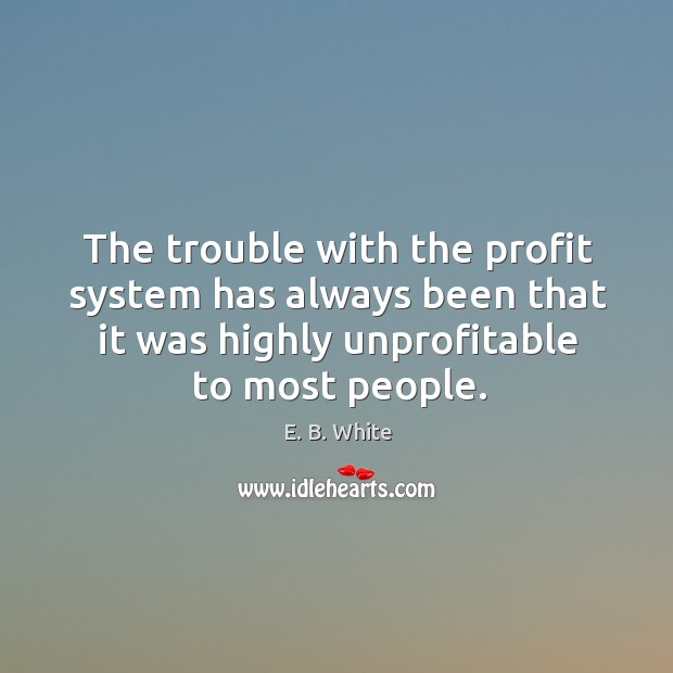 The trouble with the profit system has always been that it was highly unprofitable to most people. E. B. White Picture Quote