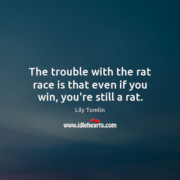 The trouble with the rat race is that even if you win, you’re still a rat. Lily Tomlin Picture Quote