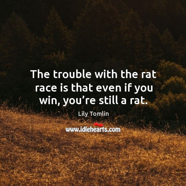 The trouble with the rat race is that even if you win, you’re still a rat. Image