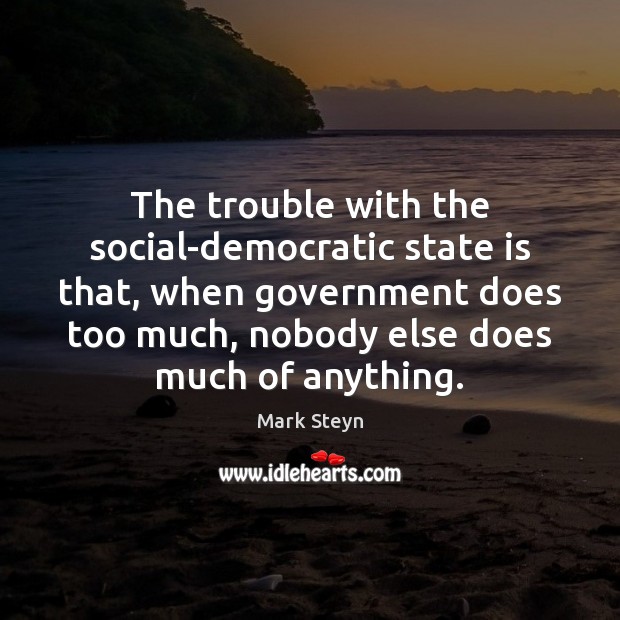 The trouble with the social-democratic state is that, when government does too Mark Steyn Picture Quote