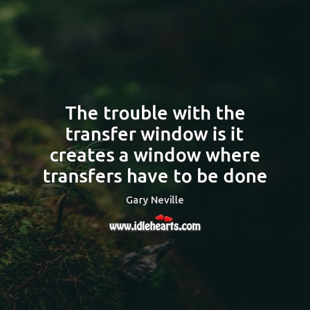 The trouble with the transfer window is it creates a window where Gary Neville Picture Quote