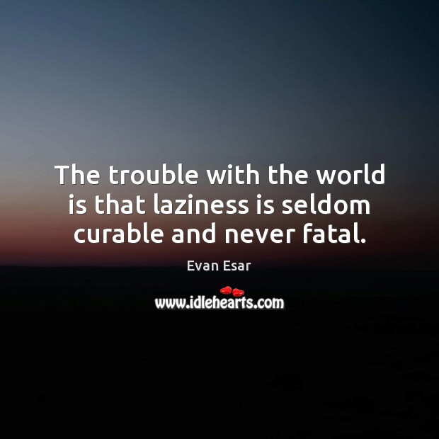 The trouble with the world is that laziness is seldom curable and never fatal. Image