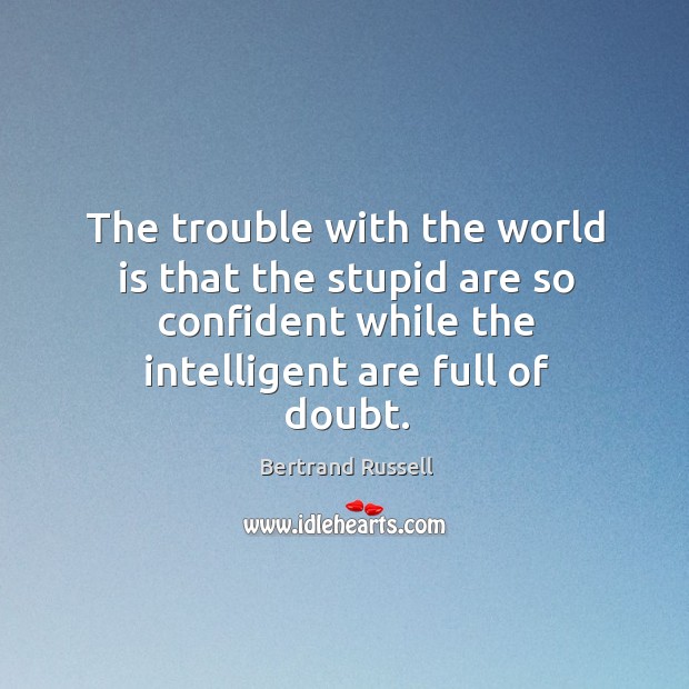 The trouble with the world is that the stupid are so confident while the intelligent are full of doubt. Bertrand Russell Picture Quote