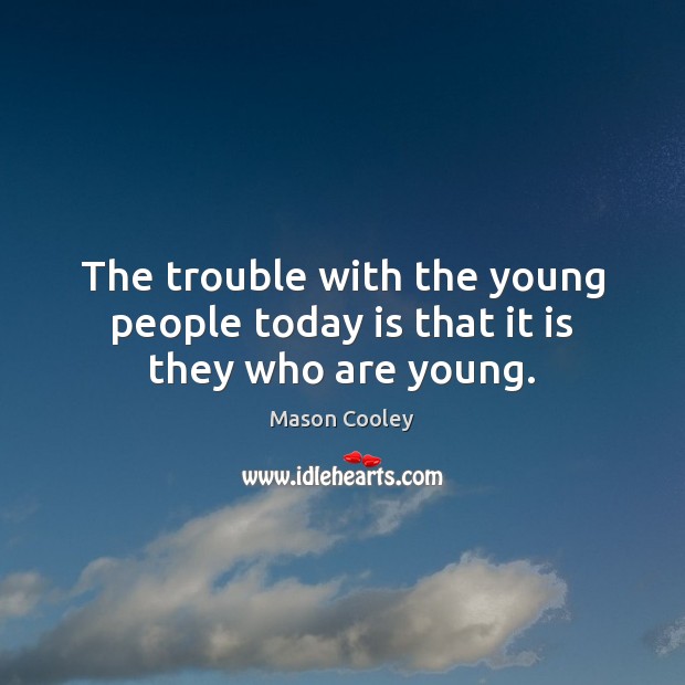 The trouble with the young people today is that it is they who are young. Image