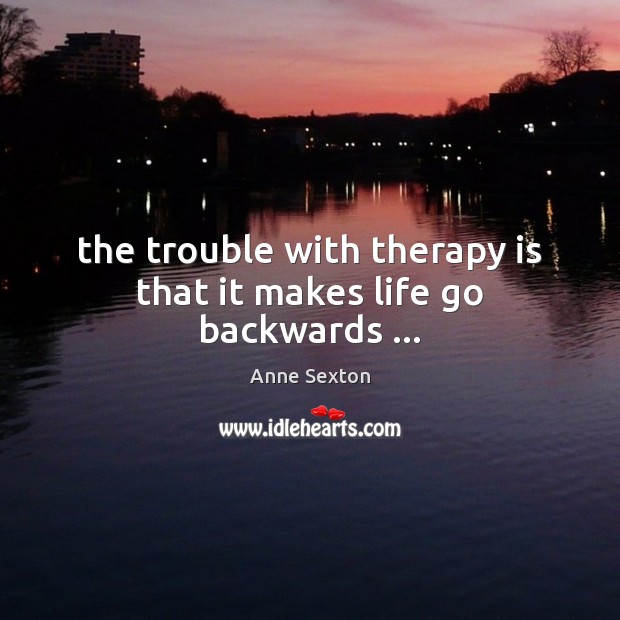 The trouble with therapy is that it makes life go backwards … Anne Sexton Picture Quote