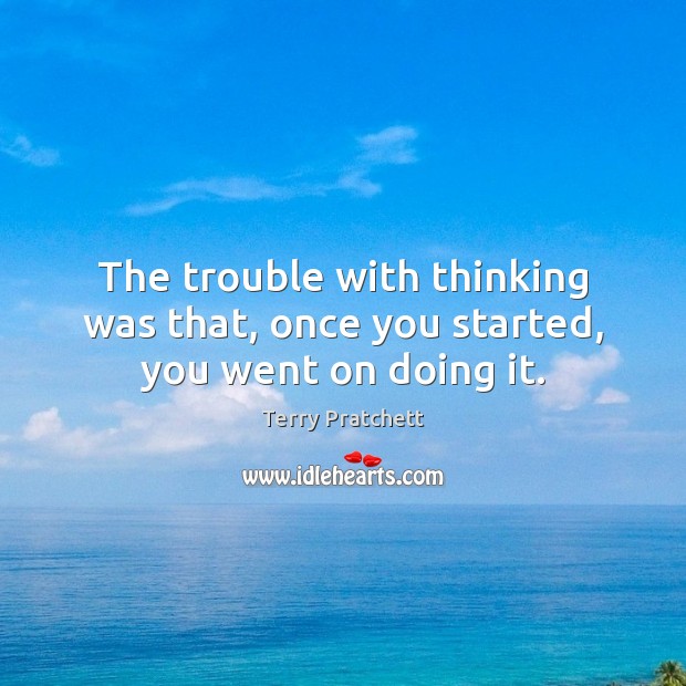 The trouble with thinking was that, once you started, you went on doing it. Terry Pratchett Picture Quote
