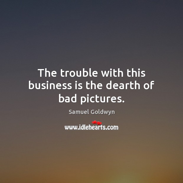 The trouble with this business is the dearth of bad pictures. Samuel Goldwyn Picture Quote
