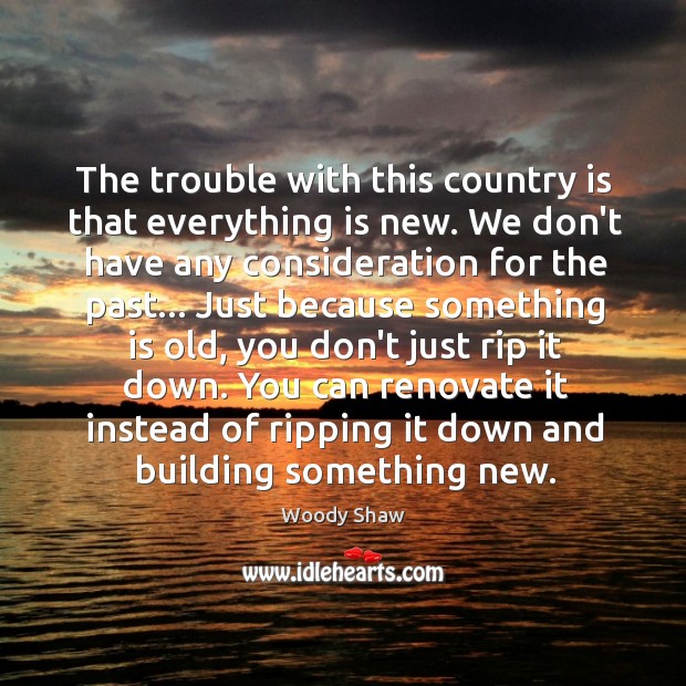 The trouble with this country is that everything is new. We don’t Woody Shaw Picture Quote