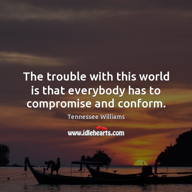 The trouble with this world is that everybody has to compromise and conform. Tennessee Williams Picture Quote