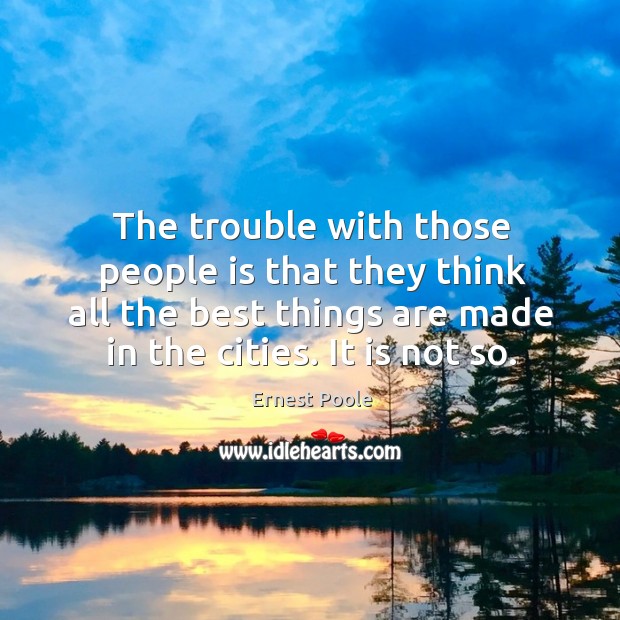 The trouble with those people is that they think all the best things are made in the cities. It is not so. Ernest Poole Picture Quote