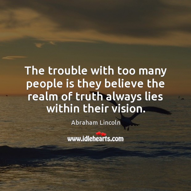 The trouble with too many people is they believe the realm of Abraham Lincoln Picture Quote