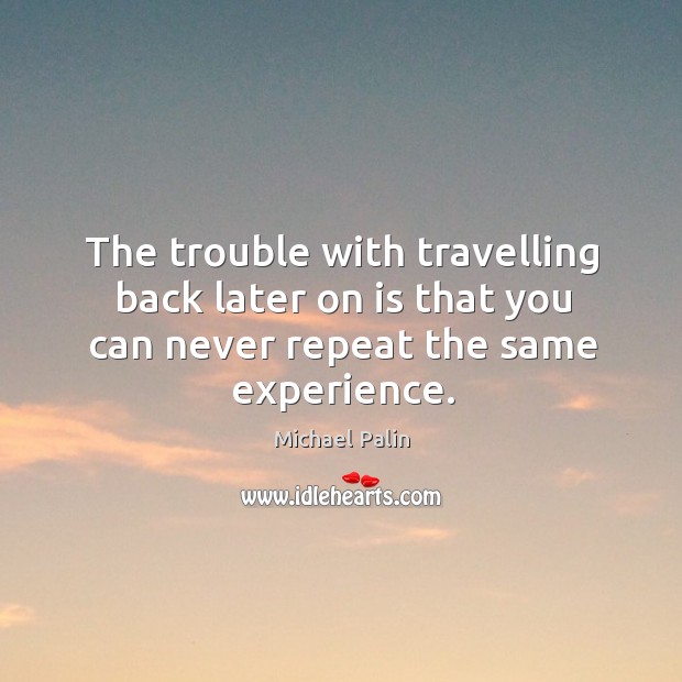 The trouble with travelling back later on is that you can never repeat the same experience. Michael Palin Picture Quote