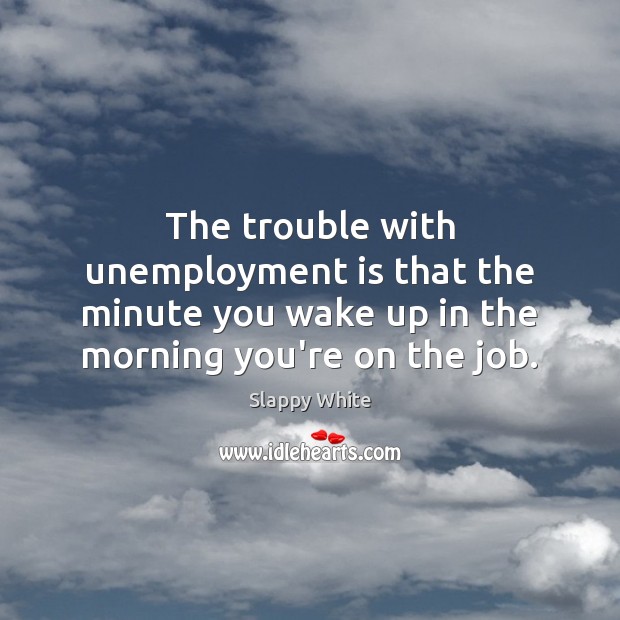 The trouble with unemployment is that the minute you wake up in Unemployment Quotes Image