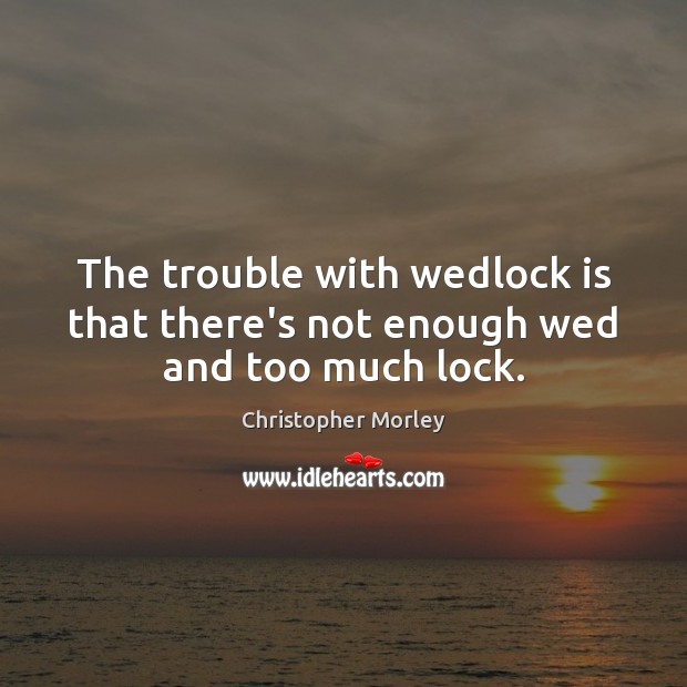 The trouble with wedlock is that there’s not enough wed and too much lock. Christopher Morley Picture Quote