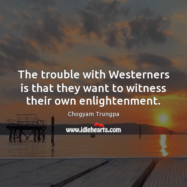 The trouble with Westerners is that they want to witness their own enlightenment. Image