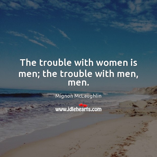 The trouble with women is men; the trouble with men, men. Mignon McLaughlin Picture Quote