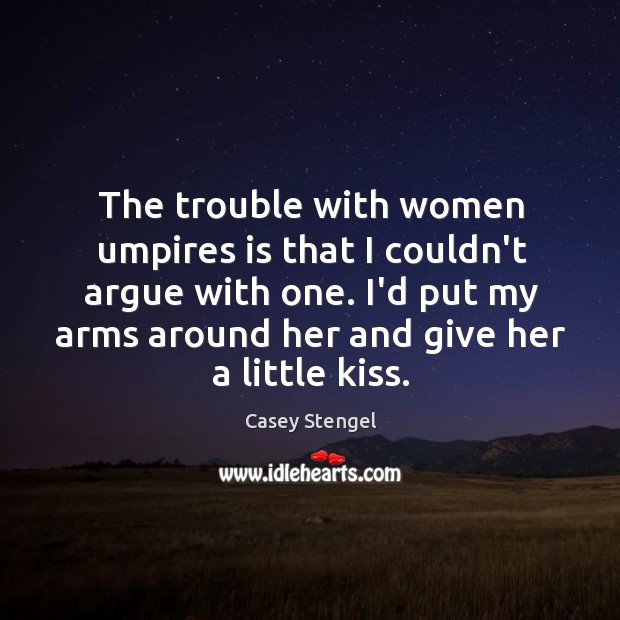 The trouble with women umpires is that I couldn’t argue with one. Casey Stengel Picture Quote