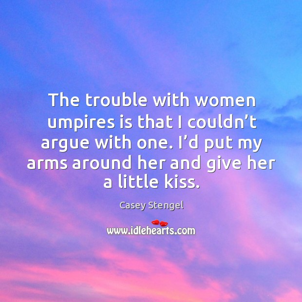The trouble with women umpires is that I couldn’t argue with one. Casey Stengel Picture Quote