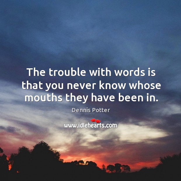 The trouble with words is that you never know whose mouths they have been in. Dennis Potter Picture Quote
