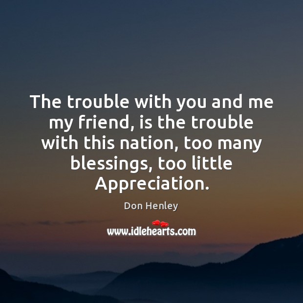The trouble with you and me my friend, is the trouble with Don Henley Picture Quote