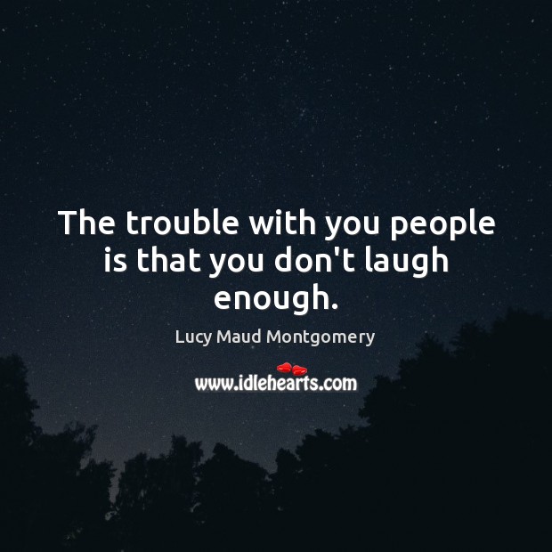 The trouble with you people is that you don’t laugh enough. With You Quotes Image