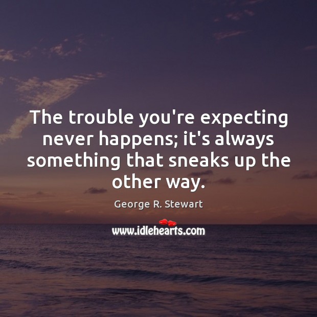 The trouble you’re expecting never happens; it’s always something that sneaks up George R. Stewart Picture Quote