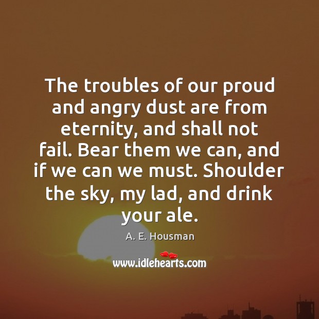 The troubles of our proud and angry dust are from eternity, and A. E. Housman Picture Quote