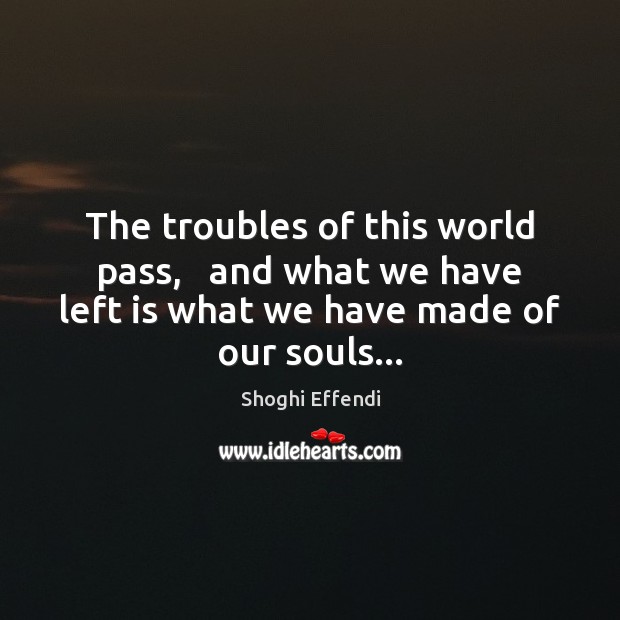 The troubles of this world pass,   and what we have left is Shoghi Effendi Picture Quote