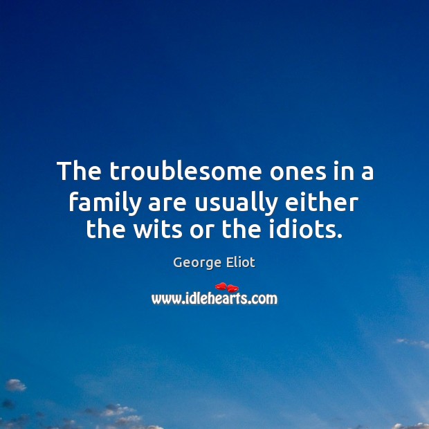 The troublesome ones in a family are usually either the wits or the idiots. Image
