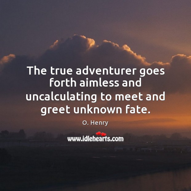 The true adventurer goes forth aimless and uncalculating to meet and greet unknown fate. Image