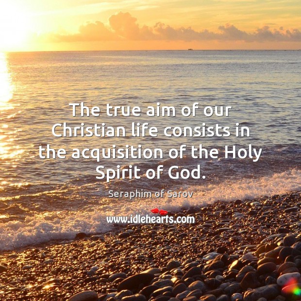 The true aim of our Christian life consists in the acquisition of the Holy Spirit of God. Seraphim of Sarov Picture Quote