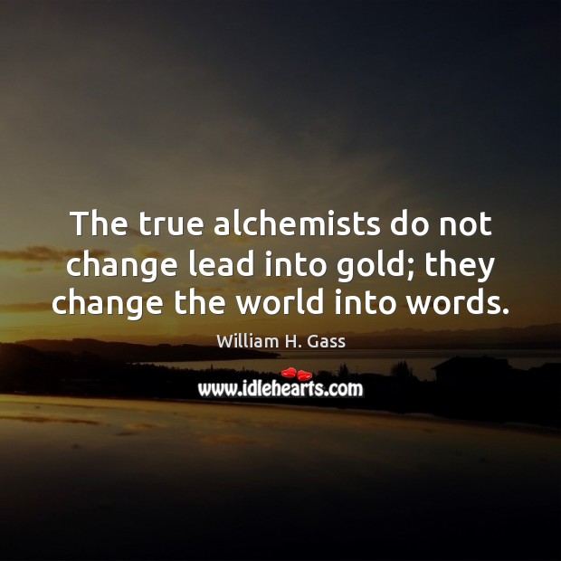 The true alchemists do not change lead into gold; they change the world into words. William H. Gass Picture Quote
