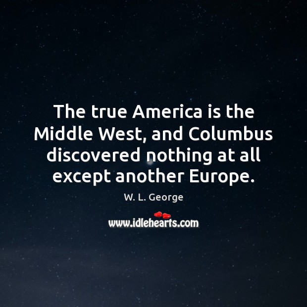 The true America is the Middle West, and Columbus discovered nothing at W. L. George Picture Quote