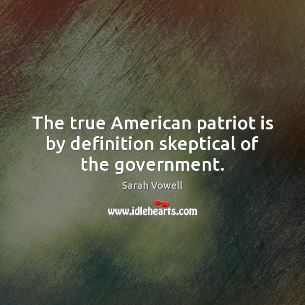The true American patriot is by definition skeptical of the government. Sarah Vowell Picture Quote