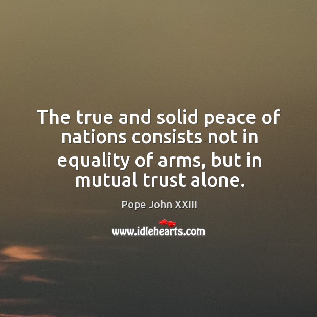 The true and solid peace of nations consists not in equality of arms, but in mutual trust alone. Pope John XXIII Picture Quote
