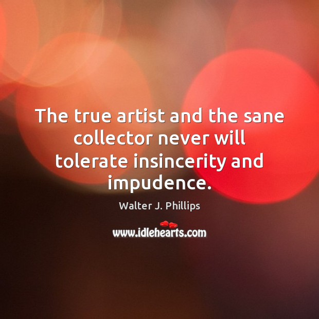 The true artist and the sane collector never will tolerate insincerity and impudence. Walter J. Phillips Picture Quote