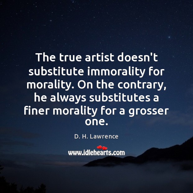 The true artist doesn’t substitute immorality for morality. On the contrary, he D. H. Lawrence Picture Quote