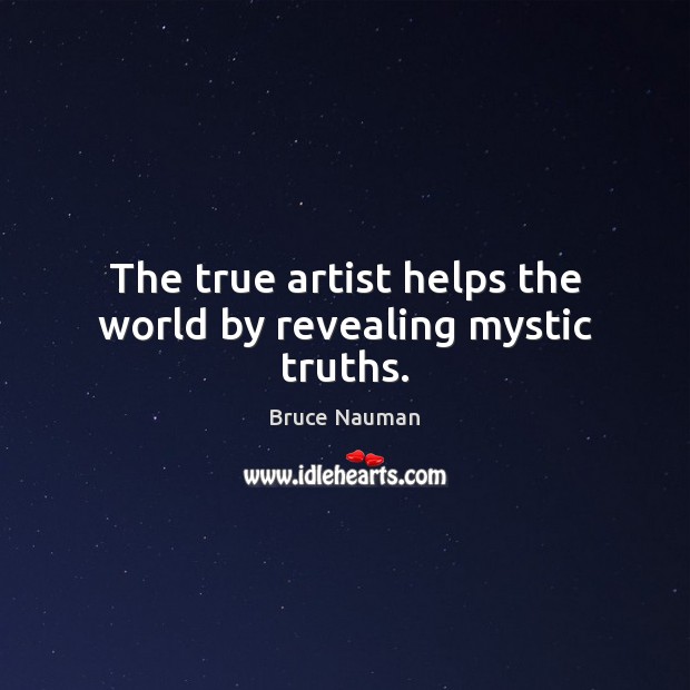 The true artist helps the world by revealing mystic truths. Bruce Nauman Picture Quote