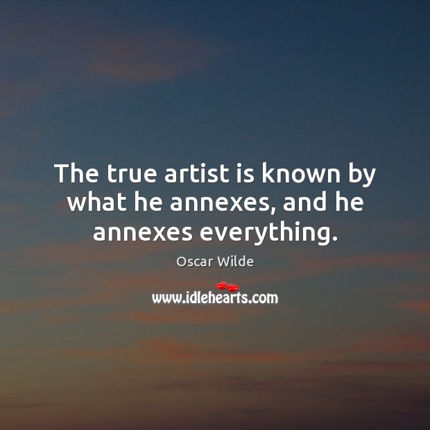 The true artist is known by what he annexes, and he annexes everything. Oscar Wilde Picture Quote