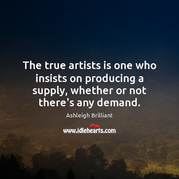The true artists is one who insists on producing a supply, whether 