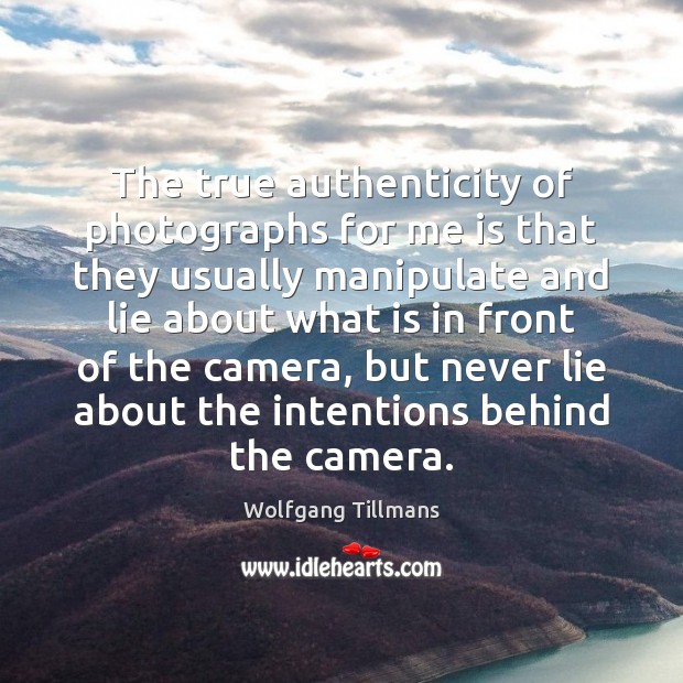 The true authenticity of photographs for me is that they usually manipulate Wolfgang Tillmans Picture Quote