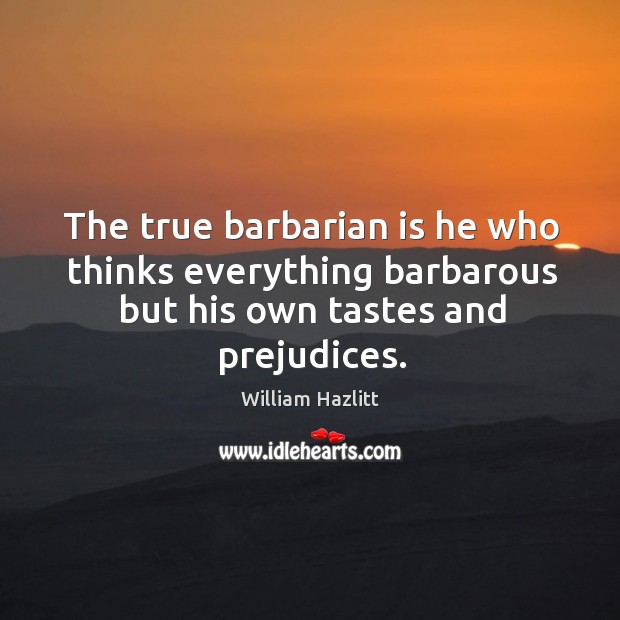 The true barbarian is he who thinks everything barbarous but his own tastes and prejudices. Image