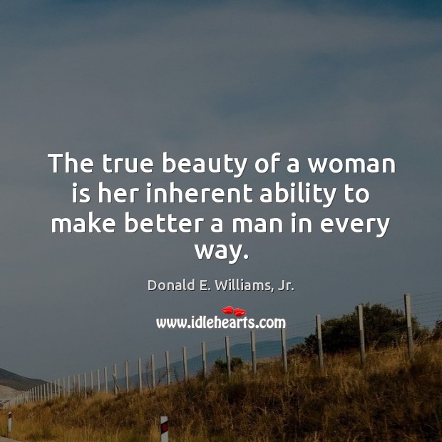 The true beauty of a woman is her inherent ability to make better a man in every way. Donald E. Williams, Jr. Picture Quote