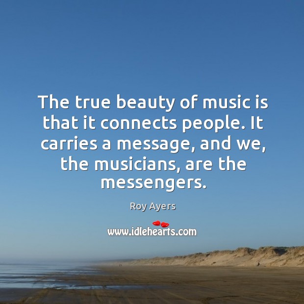 The true beauty of music is that it connects people. It carries a message, and we, the musicians, are the messengers. Roy Ayers Picture Quote